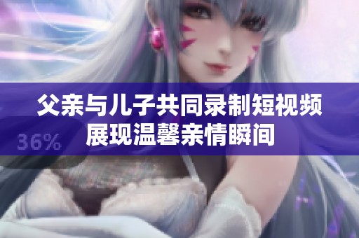 父亲与儿子共同录制短视频展现温馨亲情瞬间