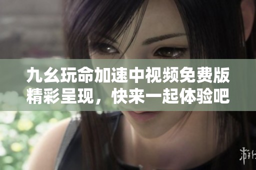 九幺玩命加速中视频免费版精彩呈现，快来一起体验吧