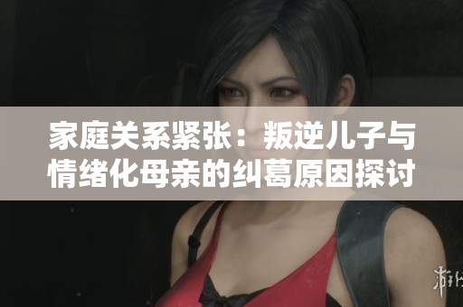 家庭关系紧张：叛逆儿子与情绪化母亲的纠葛原因探讨