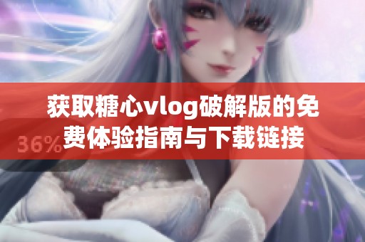 获取糖心vlog破解版的免费体验指南与下载链接