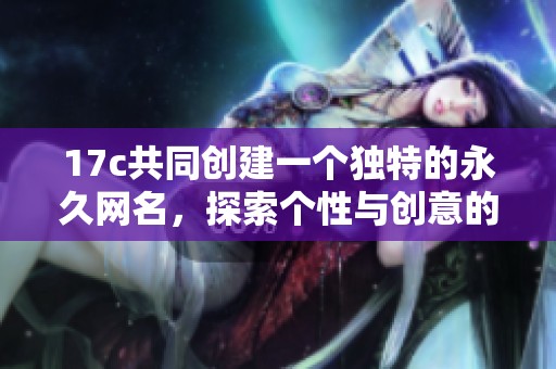 17c共同创建一个独特的永久网名，探索个性与创意的结合