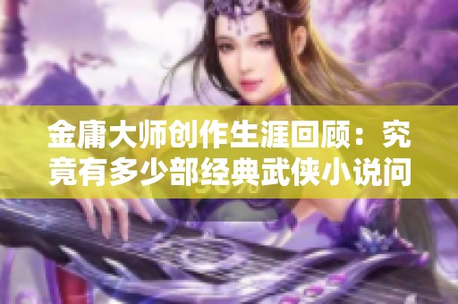 金庸大师创作生涯回顾：究竟有多少部经典武侠小说问世呢