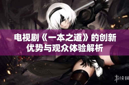 电视剧《一本之道》的创新优势与观众体验解析