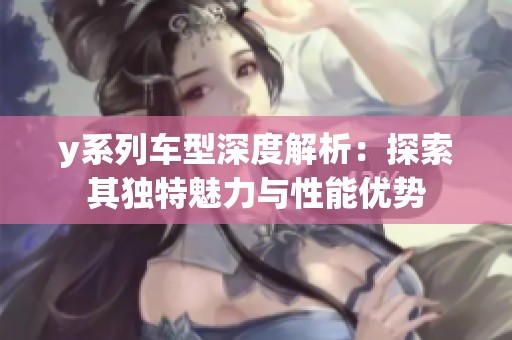 y系列车型深度解析：探索其独特魅力与性能优势