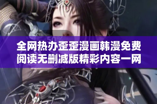 全网热办歪歪漫画韩漫免费阅读无删减版精彩内容一网打尽