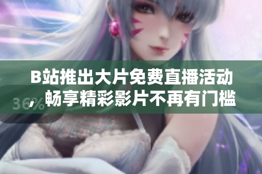 B站推出大片免费直播活动，畅享精彩影片不再有门槛