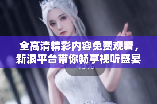全高清精彩内容免费观看，新浪平台带你畅享视听盛宴