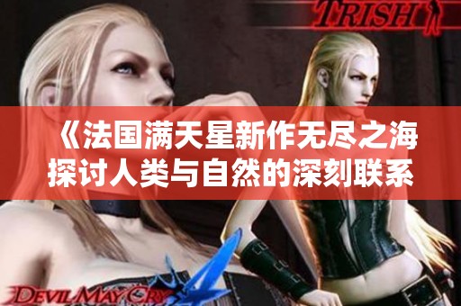 《法国满天星新作无尽之海探讨人类与自然的深刻联系》
