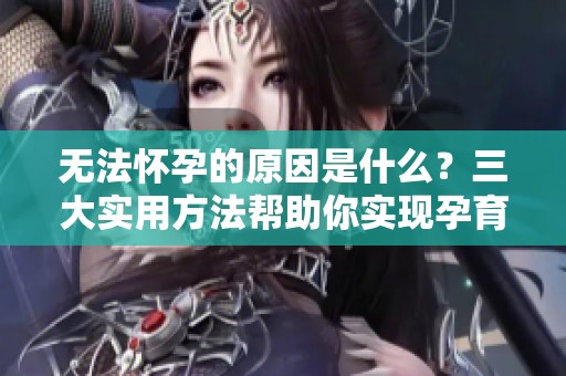 无法怀孕的原因是什么？三大实用方法帮助你实现孕育梦想