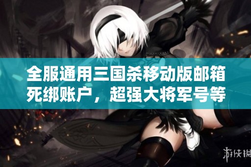 全服通用三国杀移动版邮箱死绑账户，超强大将军号等你来获取