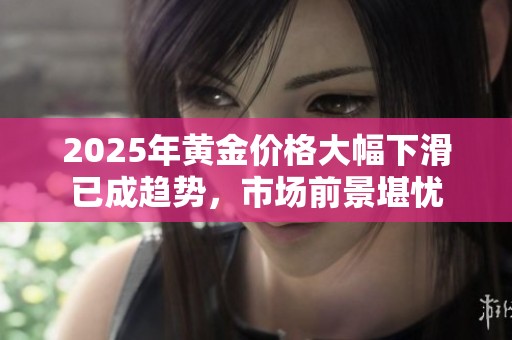 2025年黄金价格大幅下滑已成趋势，市场前景堪忧