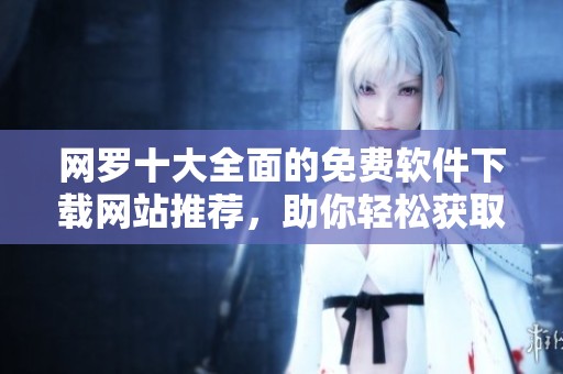 网罗十大全面的免费软件下载网站推荐，助你轻松获取所需软件