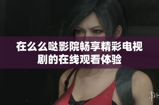在么么哒影院畅享精彩电视剧的在线观看体验