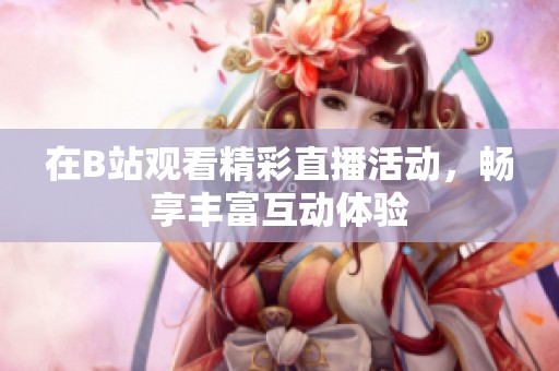 在B站观看精彩直播活动，畅享丰富互动体验