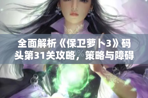 全面解析《保卫萝卜3》码头第31关攻略，策略与障碍物优先消灭技巧详解