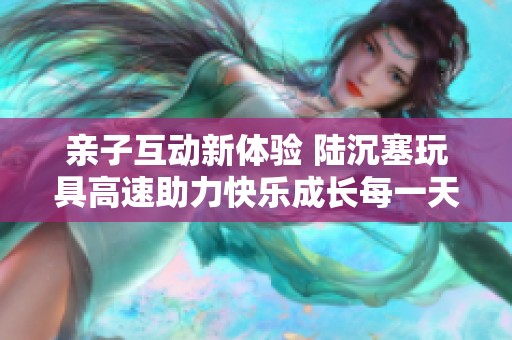 亲子互动新体验 陆沉塞玩具高速助力快乐成长每一天