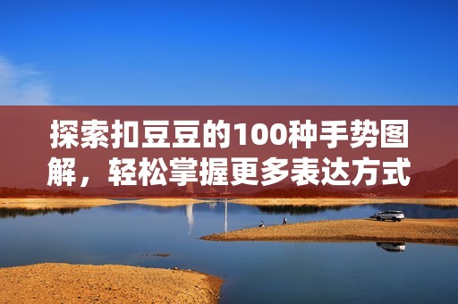 探索扣豆豆的100种手势图解，轻松掌握更多表达方式