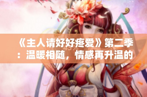 《主人请好好疼爱》第二季：温暖相随，情感再升温的甜蜜旅程
