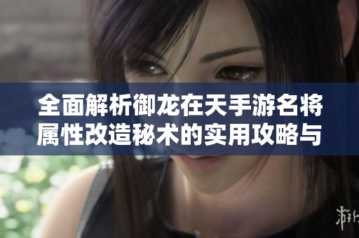全面解析御龙在天手游名将属性改造秘术的实用攻略与技巧分享