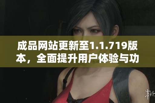 成品网站更新至1.1.719版本，全面提升用户体验与功能性