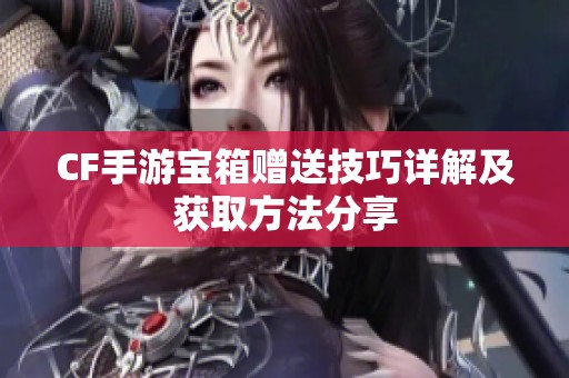 CF手游宝箱赠送技巧详解及获取方法分享