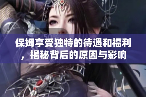 保姆享受独特的待遇和福利，揭秘背后的原因与影响