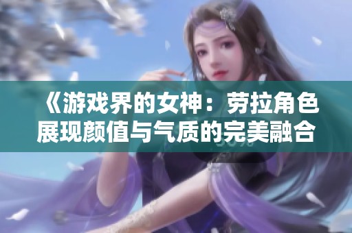 《游戏界的女神：劳拉角色展现颜值与气质的完美融合》