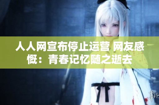 人人网宣布停止运营 网友感慨：青春记忆随之逝去