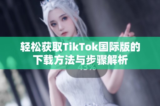轻松获取TikTok国际版的下载方法与步骤解析