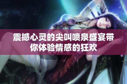 震撼心灵的尖叫喷泉盛宴带你体验情感的狂欢