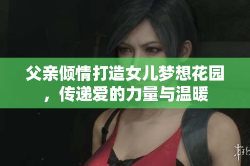父亲倾情打造女儿梦想花园，传递爱的力量与温暖