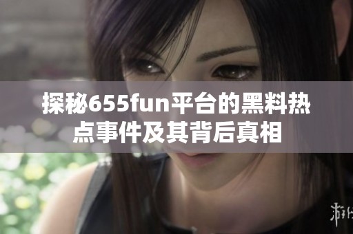 探秘655fun平台的黑料热点事件及其背后真相