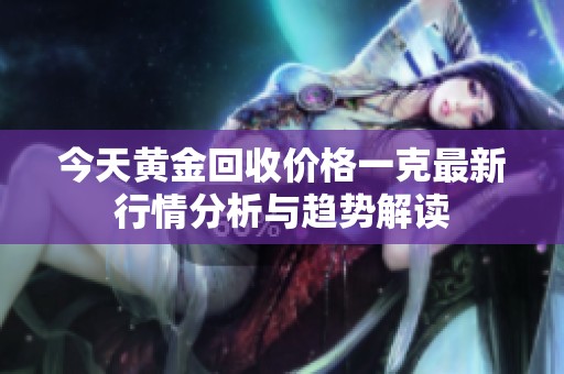 今天黄金回收价格一克最新行情分析与趋势解读