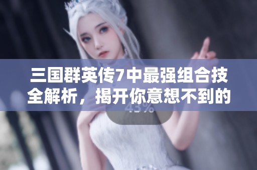 三国群英传7中最强组合技全解析，揭开你意想不到的秘密！