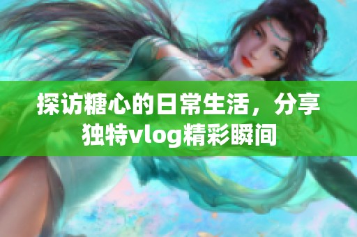探访糖心的日常生活，分享独特vlog精彩瞬间