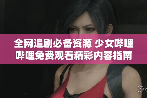 全网追剧必备资源 少女哔哩哔哩免费观看精彩内容指南