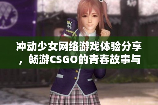 冲动少女网络游戏体验分享，畅游CSGO的青春故事与挑战