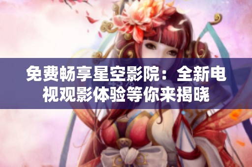 免费畅享星空影院：全新电视观影体验等你来揭晓