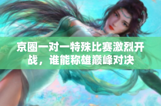京圈一对一特殊比赛激烈开战，谁能称雄巅峰对决