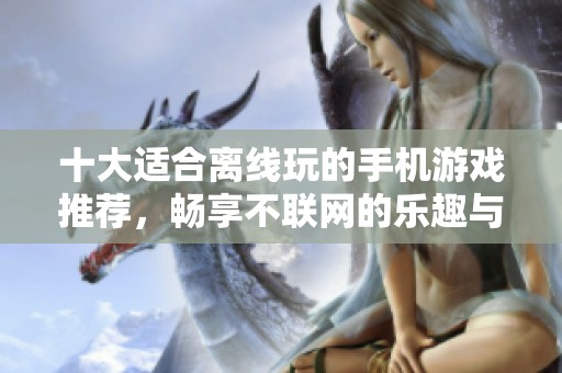十大适合离线玩的手机游戏推荐，畅享不联网的乐趣与精彩