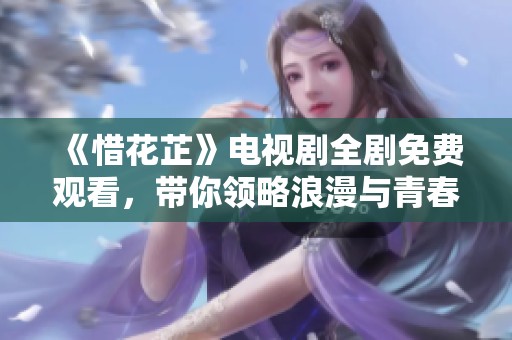 《惜花芷》电视剧全剧免费观看，带你领略浪漫与青春的故事