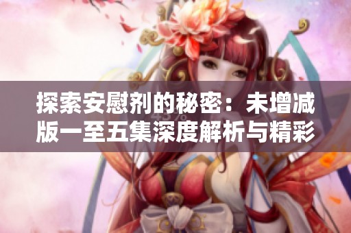 探索安慰剂的秘密：未增减版一至五集深度解析与精彩回顾