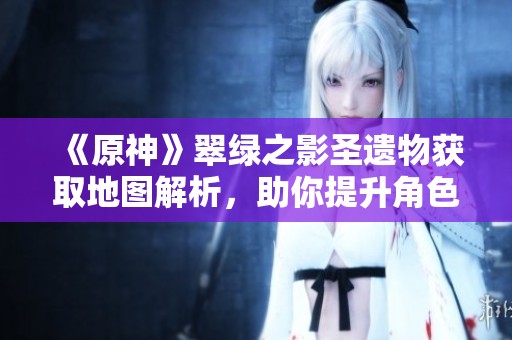《原神》翠绿之影圣遗物获取地图解析，助你提升角色战力技巧分享