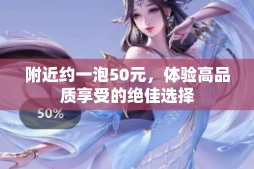 附近约一泡50元，体验高品质享受的绝佳选择