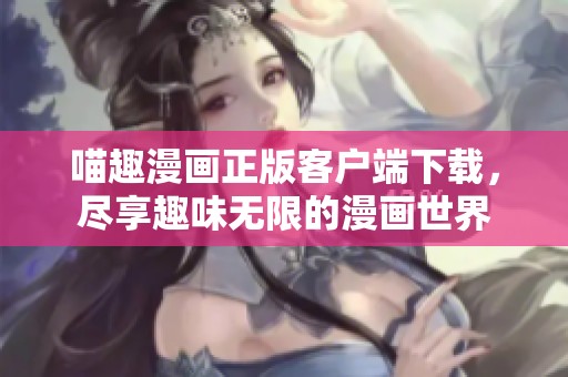 喵趣漫画正版客户端下载，尽享趣味无限的漫画世界