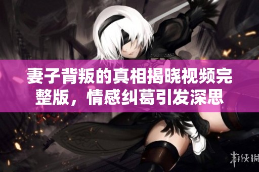 妻子背叛的真相揭晓视频完整版，情感纠葛引发深思