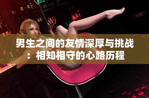 男生之间的友情深厚与挑战：相知相守的心路历程