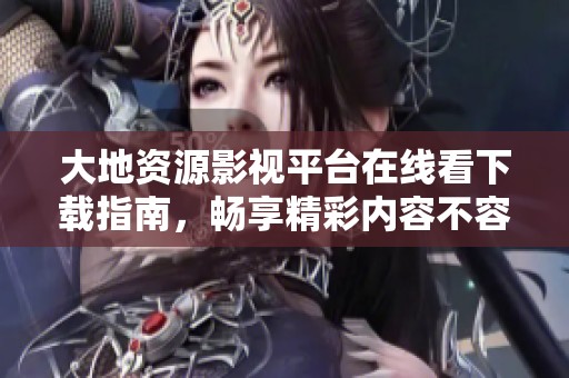 大地资源影视平台在线看下载指南，畅享精彩内容不容错过