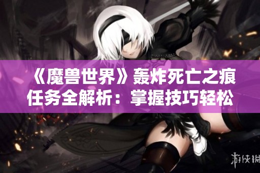 《魔兽世界》轰炸死亡之痕任务全解析：掌握技巧轻松通关的方法