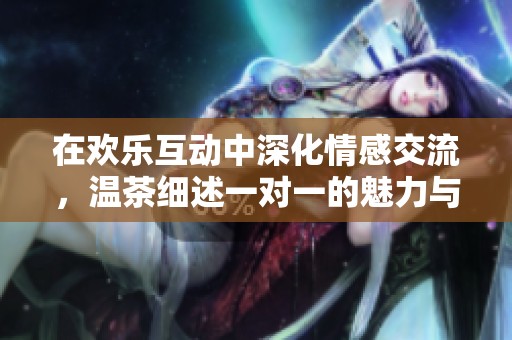 在欢乐互动中深化情感交流，温茶细述一对一的魅力与温度